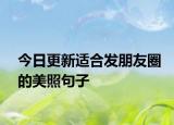 今日更新適合發(fā)朋友圈的美照句子
