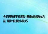 今日更新手機(jī)照片刪除恢復(fù)的方法 照片恢復(fù)小技巧