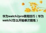 華為watch2pro使用技巧（華為watch2怎么開始單次鍛煉）