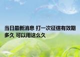 當(dāng)日最新消息 打一次征信有效期多久 可以用這么久