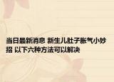 當(dāng)日最新消息 新生兒肚子脹氣小妙招 以下六種方法可以解決