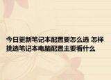 今日更新筆記本配置要怎么選 怎樣挑選筆記本電腦配置主要看什么