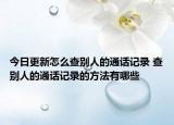 今日更新怎么查別人的通話記錄 查別人的通話記錄的方法有哪些