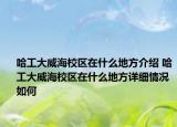 哈工大威海校區(qū)在什么地方介紹 哈工大威海校區(qū)在什么地方詳細(xì)情況如何