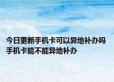 今日更新手機(jī)卡可以異地補(bǔ)辦嗎 手機(jī)卡能不能異地補(bǔ)辦