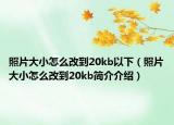 照片大小怎么改到20kb以下（照片大小怎么改到20kb簡介介紹）