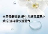 當日最新消息 新生兒感冒鼻塞小妙招 這樣做快速通氣