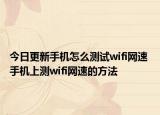今日更新手機(jī)怎么測試wifi網(wǎng)速 手機(jī)上測wifi網(wǎng)速的方法