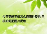 今日更新手機(jī)怎么把圖片反色 手機(jī)如何把圖片反色
