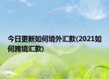 今日更新如何境外匯款(2021如何跨境匯款)