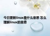 今日更新linux是什么意思 怎么理解linux的意思