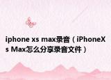 iphone xs max錄音（iPhoneXs Max怎么分享錄音文件）