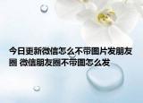 今日更新微信怎么不帶圖片發(fā)朋友圈 微信朋友圈不帶圖怎么發(fā)
