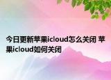 今日更新蘋果icloud怎么關(guān)閉 蘋果icloud如何關(guān)閉