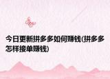 今日更新拼多多如何賺錢(拼多多怎樣接單賺錢)