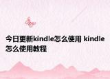 今日更新kindle怎么使用 kindle怎么使用教程