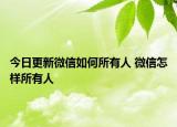 今日更新微信如何所有人 微信怎樣所有人