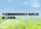 今日更新胸部如何變大(如何讓乳房二次發(fā)育)