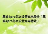 黑鯊4pro怎么設(shè)置充電最快（黑鯊4pro怎么設(shè)置充電特效）