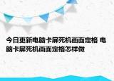 今日更新電腦卡屏死機畫面定格 電腦卡屏死機畫面定格怎樣做