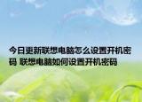 今日更新聯(lián)想電腦怎么設(shè)置開機密碼 聯(lián)想電腦如何設(shè)置開機密碼