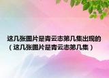 這幾張圖片是青云志第幾集出現(xiàn)的（這幾張圖片是青云志第幾集）
