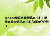 iphone蘋果客服電話24小時(shí)（蘋果客服電話是24小時(shí)在嗎簡(jiǎn)介介紹）