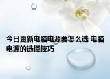 今日更新電腦電源要怎么選 電腦電源的選擇技巧