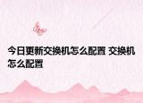 今日更新交換機怎么配置 交換機怎么配置
