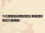 今日更新如何理財規(guī)劃(家庭理財規(guī)劃方案模板)