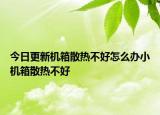 今日更新機(jī)箱散熱不好怎么辦小機(jī)箱散熱不好