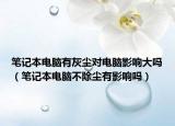 筆記本電腦有灰塵對電腦影響大嗎（筆記本電腦不除塵有影響嗎）