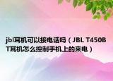 jbl耳機(jī)可以接電話嗎（JBL T450BT耳機(jī)怎么控制手機(jī)上的來電）