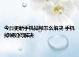 今日更新手機(jī)掉幀怎么解決 手機(jī)掉幀如何解決