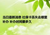 當(dāng)日最新消息 社?？▉G失去哪里補辦 補辦時間要多久