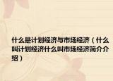 什么是計劃經(jīng)濟(jì)與市場經(jīng)濟(jì)（什么叫計劃經(jīng)濟(jì)什么叫市場經(jīng)濟(jì)簡介介紹）