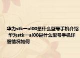 華為stk一al00是什么型號手機介紹 華為stk一al00是什么型號手機詳細情況如何
