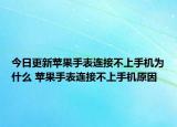 今日更新蘋果手表連接不上手機為什么 蘋果手表連接不上手機原因