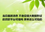 當日最新消息 不查征信大數(shù)據(jù)秒過的貸款平臺可信嗎 原來這么可怕的