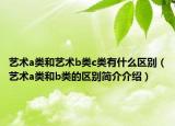 藝術(shù)a類和藝術(shù)b類c類有什么區(qū)別（藝術(shù)a類和b類的區(qū)別簡(jiǎn)介介紹）