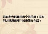 溫布利大球場(chǎng)是哪個(gè)俱樂部（溫布利大球場(chǎng)在哪個(gè)城市簡(jiǎn)介介紹）