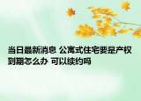 當日最新消息 公寓式住宅要是產(chǎn)權到期怎么辦 可以續(xù)約嗎