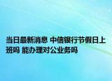 當(dāng)日最新消息 中信銀行節(jié)假日上班嗎 能辦理對公業(yè)務(wù)嗎