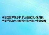 今日更新蘋果手機怎么投屏到小米電視 蘋果手機怎么投屏到小米電視上全屏觀看