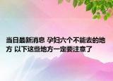 當日最新消息 孕婦六個不能去的地方 以下這些地方一定要注意了