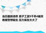 當日最新消息 男子工資5千養(yǎng)4娃哭著報警想輕生 壓力實在太大了