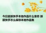今日更新快手本地作品什么意思 新版快手怎么保存本地作品集