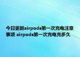 今日更新airpods第一次充電注意事項(xiàng) airpods第一次充電充多久