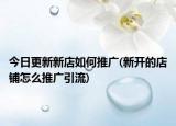 今日更新新店如何推廣(新開的店鋪怎么推廣引流)