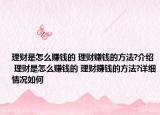 理財(cái)是怎么賺錢的 理財(cái)賺錢的方法?介紹 理財(cái)是怎么賺錢的 理財(cái)賺錢的方法?詳細(xì)情況如何